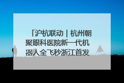 沪杭联动｜杭州朝聚眼科医院新一代机器人全飞秒浙江首发庆典仪式圆满落幕