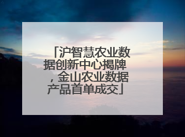 沪智慧农业数据创新中心揭牌，金山农业数据产品首单成交