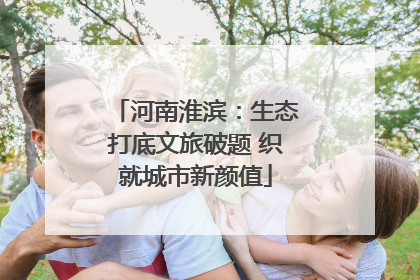 河南淮滨：生态打底文旅破题 织就城市新颜值