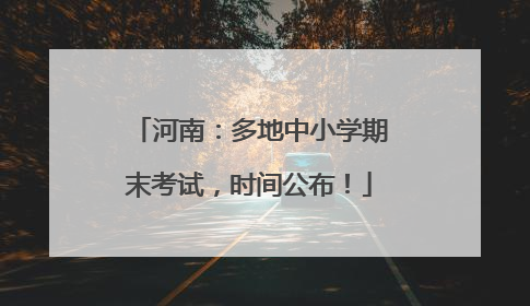 河南：多地中小学期末考试，时间公布！