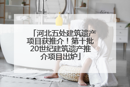 河北五处建筑遗产项目获推介！第十批20世纪建筑遗产推介项目出炉