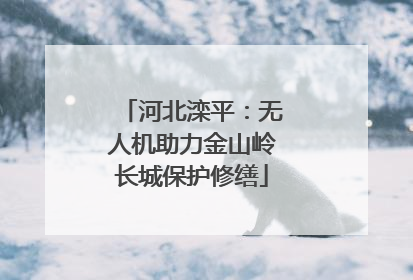 河北滦平：无人机助力金山岭长城保护修缮