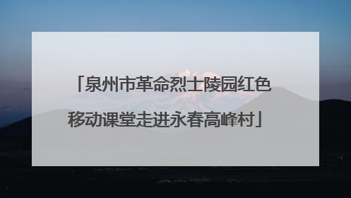 泉州市革命烈士陵园红色移动课堂走进永春高峰村