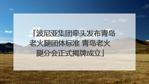 波尼亚集团牵头发布青岛老火腿团体标准 青岛老火腿分会正式揭牌成立