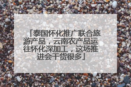 泰国怀化推广联合旅游产品，云南农产品运往怀化深加工，这场推进会干货很多