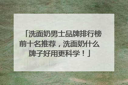 洗面奶男士品牌排行榜前十名推荐，洗面奶什么牌子好用更科学！