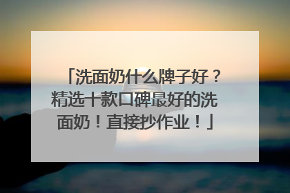 洗面奶什么牌子好？精选十款口碑最好的洗面奶！直接抄作业！