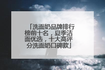洗面奶品牌排行榜前十名，夏季洁面优选，十大高评分洗面奶口碑款