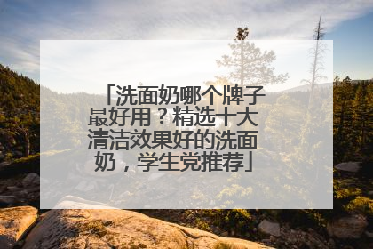 洗面奶哪个牌子最好用？精选十大清洁效果好的洗面奶，学生党推荐