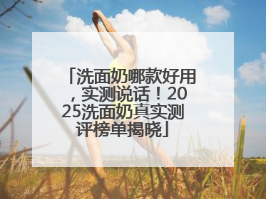 洗面奶哪款好用，实测说话！2025洗面奶真实测评榜单揭晓