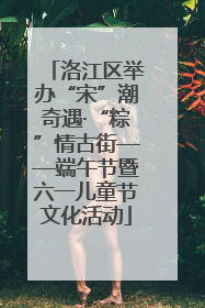 洛江区举办“宋”潮奇遇·“粽”情古街——端午节暨六一儿童节文化活动