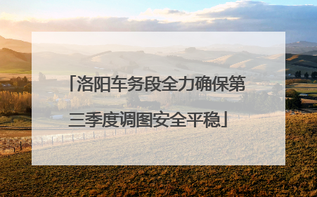 洛阳车务段全力确保第三季度调图安全平稳