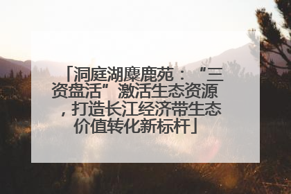 洞庭湖麋鹿苑：“三资盘活”激活生态资源，打造长江经济带生态价值转化新标杆