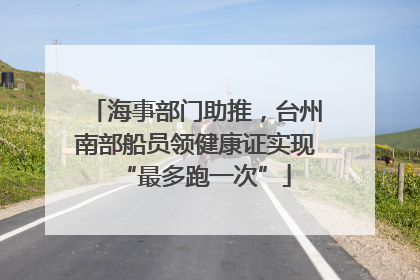 海事部门助推，台州南部船员领健康证实现“最多跑一次”