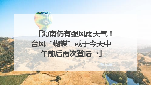 海南仍有强风雨天气！台风“蝴蝶”或于今天中午前后再次登陆→