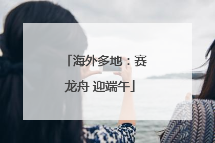 海外多地：赛龙舟 迎端午