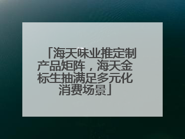 海天味业推定制产品矩阵，海天金标生抽满足多元化消费场景