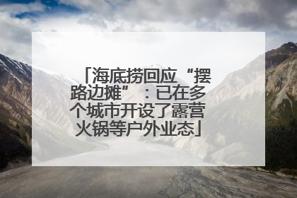 海底捞回应“摆路边摊”：已在多个城市开设了露营火锅等户外业态