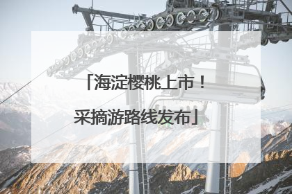 海淀樱桃上市！采摘游路线发布