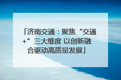 济南交通：聚焦“交通+”三大维度 以创新融合驱动高质量发展