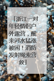 浙江一对年轻情侣户外露营，醒来河水猛涨被困！消防发射绳索营救