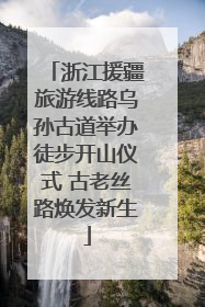 浙江援疆旅游线路乌孙古道举办徒步开山仪式 古老丝路焕发新生