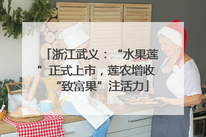 浙江武义：“水果莲”正式上市，莲农增收“致富果”注活力