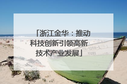 浙江金华：推动科技创新引领高新技术产业发展