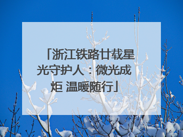 浙江铁路廿载星光守护人：微光成炬 温暖随行