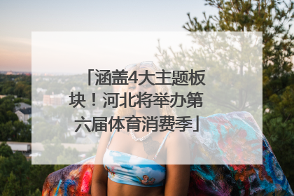 涵盖4大主题板块！河北将举办第六届体育消费季