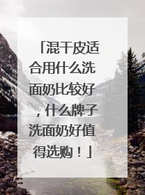 混干皮适合用什么洗面奶比较好，什么牌子洗面奶好值得选购！