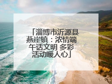 淄博市沂源县燕崖镇：浓情端午话文明 多彩活动暖人心