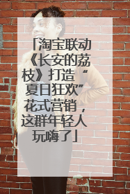 淘宝联动《长安的荔枝》打造“夏日狂欢”花式营销，这群年轻人玩嗨了