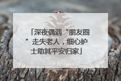 深夜偶遇“朋友圈”走失老人，细心护士助其平安归家