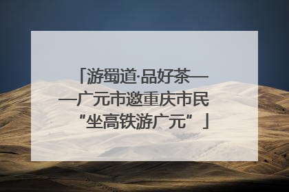 游蜀道·品好茶——广元市邀重庆市民“坐高铁游广元”