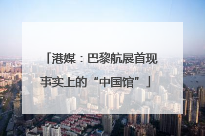港媒：巴黎航展首现事实上的“中国馆”