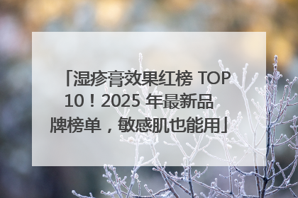 湿疹膏效果红榜 TOP10！2025 年最新品牌榜单，敏感肌也能用
