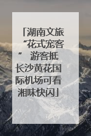 湖南文旅“花式宠客” 游客抵长沙黄花国际机场可看湘味快闪