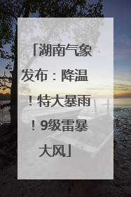 湖南气象发布：降温！特大暴雨！9级雷暴大风