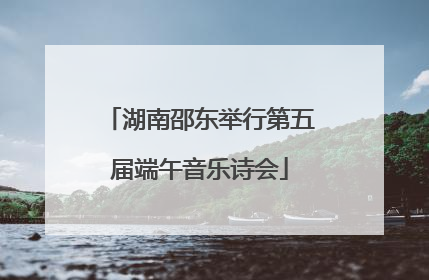 湖南邵东举行第五届端午音乐诗会