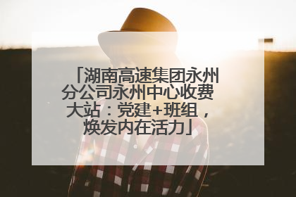 湖南高速集团永州分公司永州中心收费大站：党建+班组，焕发内在活力