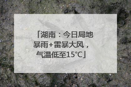 湖南：今日局地暴雨+雷暴大风，气温低至15℃