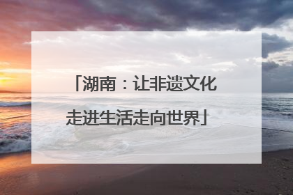 湖南：让非遗文化走进生活走向世界