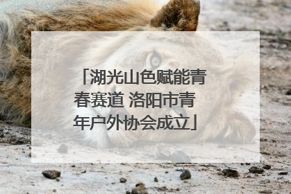 湖光山色赋能青春赛道 洛阳市青年户外协会成立
