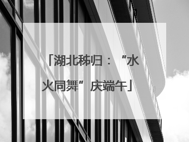 湖北秭归：“水火同舞”庆端午
