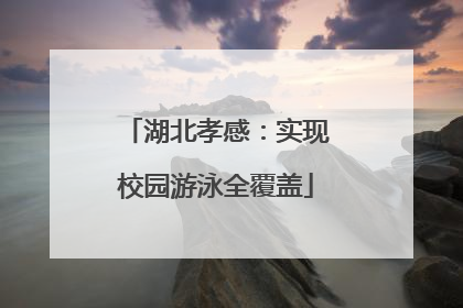 湖北孝感：实现校园游泳全覆盖