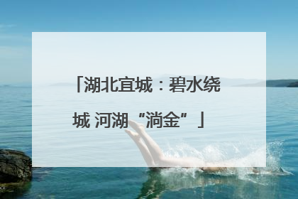 湖北宜城：碧水绕城 河湖“淌金”