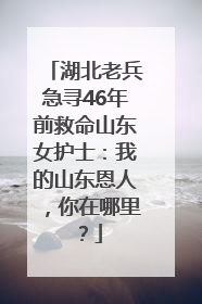 湖北老兵急寻46年前救命山东女护士：我的山东恩人，你在哪里？