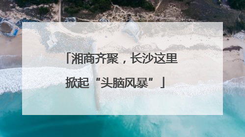 湘商齐聚，长沙这里掀起“头脑风暴”