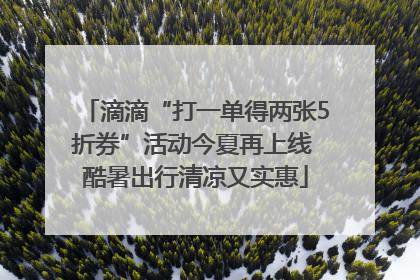 滴滴“打一单得两张5折券”活动今夏再上线 酷暑出行清凉又实惠